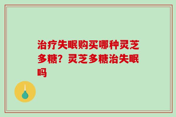 购买哪种灵芝多糖?灵芝多糖吗 购买哪种灵芝多糖?灵芝多糖吗