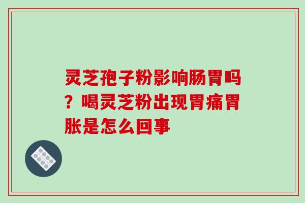 灵芝孢子粉影响肠胃吗？喝灵芝粉出现胃痛胃胀是怎么回事
