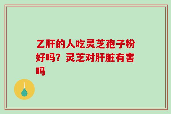 的人吃灵芝孢子粉好吗？灵芝对有害吗