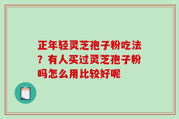 正年轻灵芝孢子粉吃法?有人买过灵芝孢子粉吗怎么用比较好呢 正年轻灵芝孢子粉吃法?有人买过灵芝孢子粉吗怎么用比较好呢