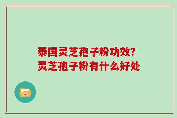 泰国灵芝孢子粉功效?灵芝孢子粉有什么好处 泰国灵芝孢子粉功效?灵芝孢子粉有什么好处
