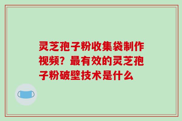 灵芝孢子粉收集袋制作视频？有效的灵芝孢子粉破壁技术是什么