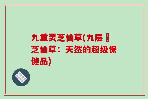 九重灵芝仙草(九层靈芝仙草:天然的超级保健品) 九重灵芝仙草(九层靈芝仙草:天然的超级保健品)
