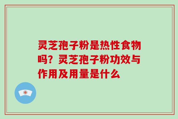 灵芝孢子粉是热性食物吗?灵芝孢子粉功效与作用及用量是什么 灵芝孢子粉是热性食物吗?灵芝孢子粉功效与作用及用量是什么