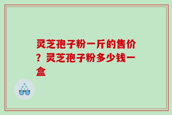 灵芝孢子粉一斤的售价？灵芝孢子粉多少钱一盒