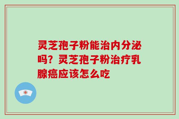 灵芝孢子粉能内分泌吗？灵芝孢子粉乳腺应该怎么吃