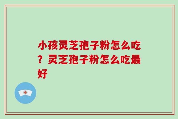 小孩灵芝孢子粉怎么吃？灵芝孢子粉怎么吃好
