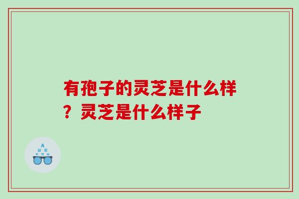 有孢子的灵芝是什么样？灵芝是什么样子