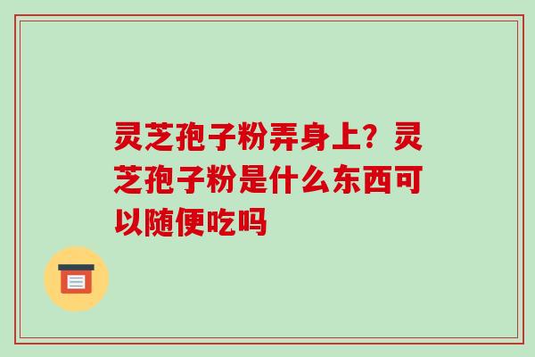 灵芝孢子粉弄身上?灵芝孢子粉是什么东西可以随便吃吗 灵芝孢子粉弄身上?灵芝孢子粉是什么东西可以随便吃吗