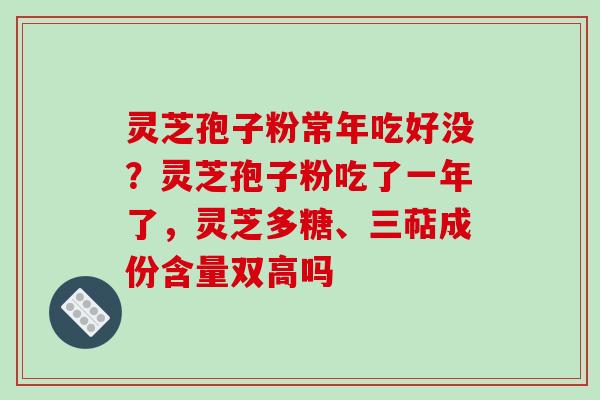 灵芝孢子粉常年吃好没?灵芝孢子粉吃了一年了,灵芝多糖、三萜成份含量双高吗 灵芝孢子粉常年吃好没?灵芝孢子粉吃了一年了,灵芝多糖、三萜成份含量双高吗