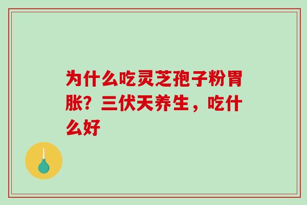 为什么吃灵芝孢子粉胃胀？三伏天养生，吃什么好