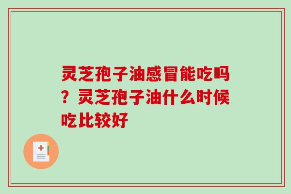 灵芝孢子油能吃吗?灵芝孢子油什么时候吃比较好 灵芝孢子油能吃吗?灵芝孢子油什么时候吃比较好