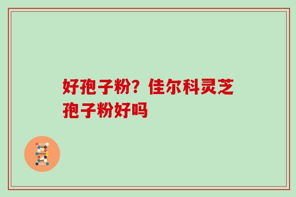 好孢子粉？佳尔科灵芝孢子粉好吗