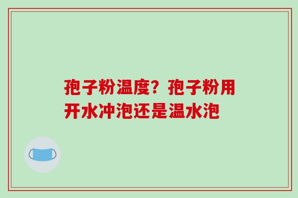 孢子粉温度?孢子粉用开水冲泡还是温水泡 孢子粉温度?孢子粉用开水冲泡还是温水泡