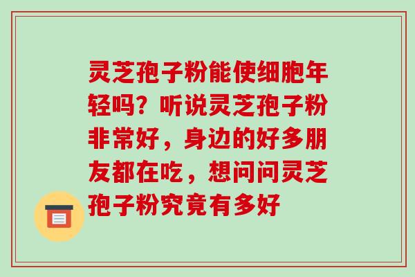 灵芝孢子粉能使细胞年轻吗？听说灵芝孢子粉非常好，身边的好多朋友都在吃，想问问灵芝孢子粉究竟有多好