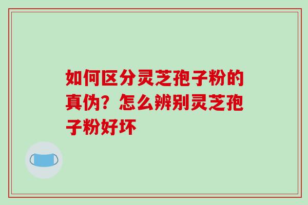 如何区分灵芝孢子粉的真伪？怎么辨别灵芝孢子粉好坏