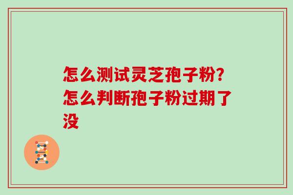 怎么测试灵芝孢子粉?怎么判断孢子粉过期了没 怎么测试灵芝孢子粉?怎么判断孢子粉过期了没