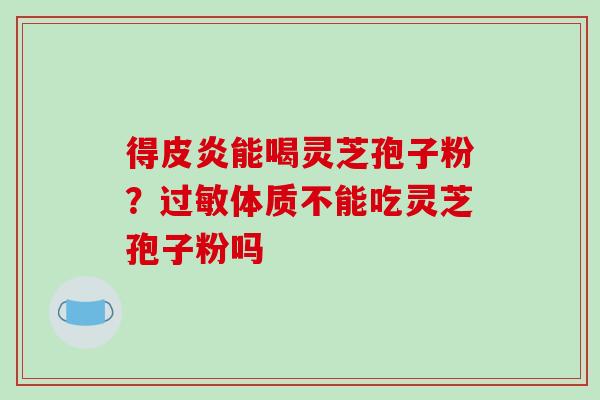 得皮炎能喝灵芝孢子粉？体质不能吃灵芝孢子粉吗