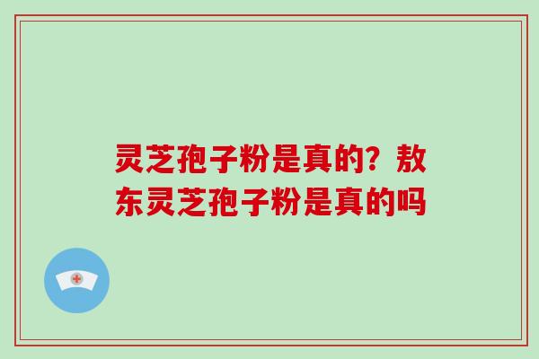灵芝孢子粉是真的？敖东灵芝孢子粉是真的吗