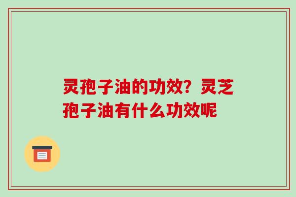灵孢子油的功效?灵芝孢子油有什么功效呢 灵孢子油的功效?灵芝孢子油有什么功效呢
