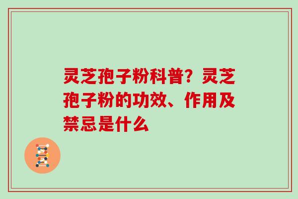 灵芝孢子粉科普？灵芝孢子粉的功效、作用及禁忌是什么