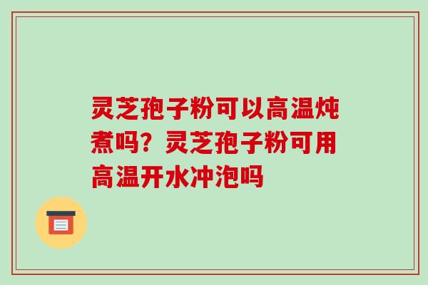 灵芝孢子粉可以高温炖煮吗?灵芝孢子粉可用高温开水冲泡吗 灵芝孢子粉可以高温炖煮吗?灵芝孢子粉可用高温开水冲泡吗