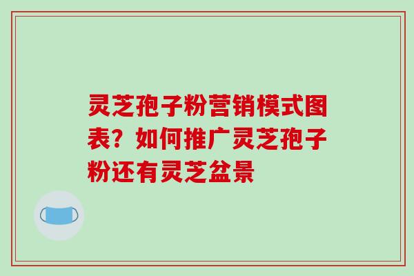 灵芝孢子粉营销模式图表？如何推广灵芝孢子粉还有灵芝盆景