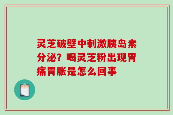 灵芝破壁中刺激分泌？喝灵芝粉出现胃痛胃胀是怎么回事