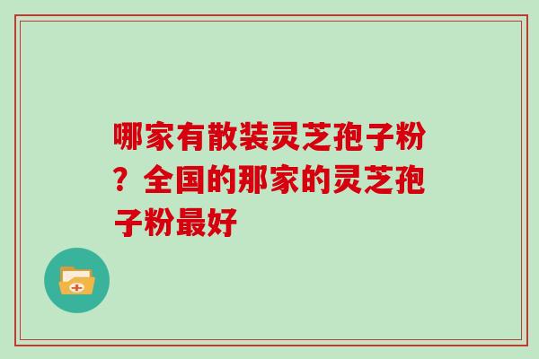哪家有散装灵芝孢子粉？全国的那家的灵芝孢子粉好