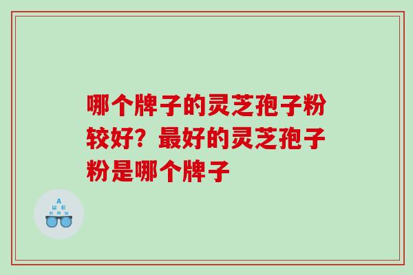 哪个牌子的灵芝孢子粉较好？好的灵芝孢子粉是哪个牌子