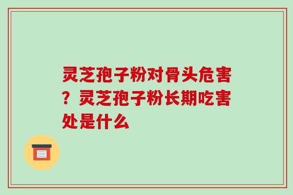 灵芝孢子粉对骨头危害？灵芝孢子粉长期吃害处是什么