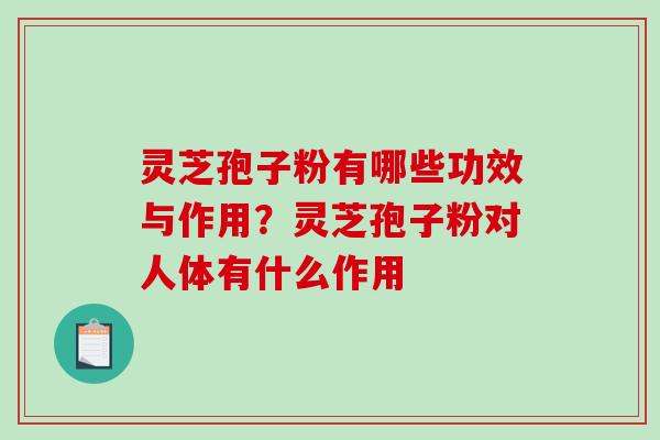 灵芝孢子粉有哪些功效与作用？灵芝孢子粉对人体有什么作用
