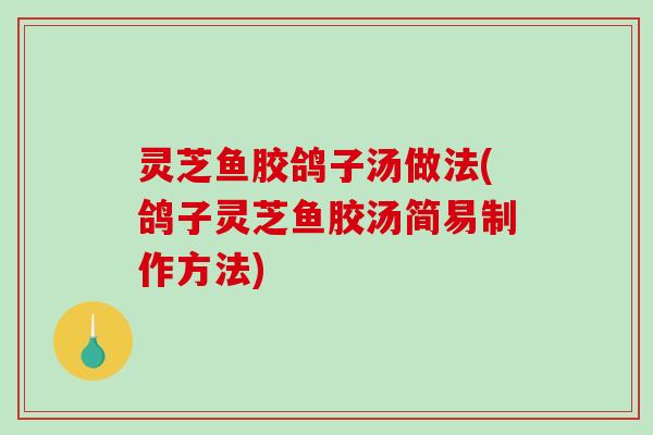 灵芝鱼胶鸽子汤做法(鸽子灵芝鱼胶汤简易制作方法)