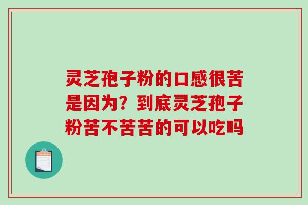 灵芝孢子粉的口感很苦是因为？到底灵芝孢子粉苦不苦苦的可以吃吗