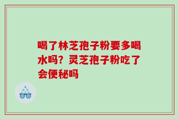 喝了林芝孢子粉要多喝水吗？灵芝孢子粉吃了会吗