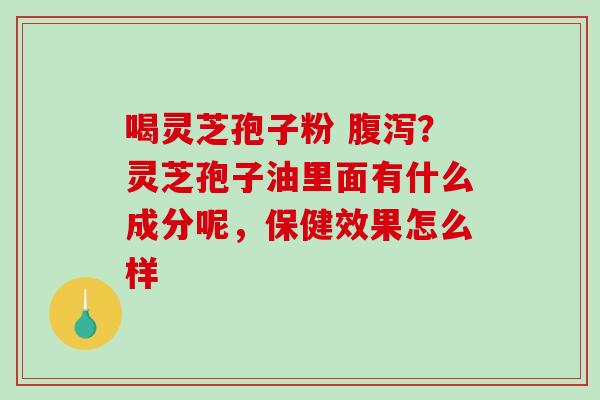 喝灵芝孢子粉 ?灵芝孢子油里面有什么成分呢,保健效果怎么样 喝灵芝孢子粉 ?灵芝孢子油里面有什么成分呢,保健效果怎么样