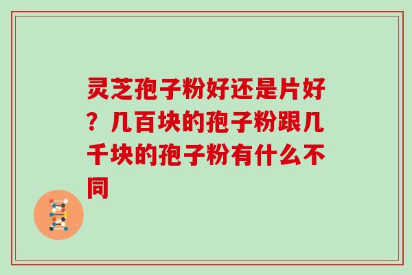 灵芝孢子粉好还是片好？几百块的孢子粉跟几千块的孢子粉有什么不同