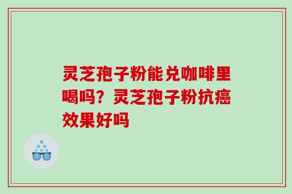灵芝孢子粉能兑咖啡里喝吗?灵芝孢子粉抗效果好吗 灵芝孢子粉能兑咖啡里喝吗?灵芝孢子粉抗效果好吗