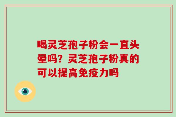 喝灵芝孢子粉会一直头晕吗？灵芝孢子粉真的可以提高免疫力吗