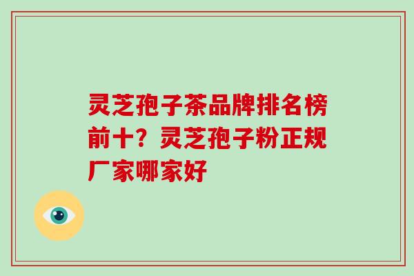 灵芝孢子茶品牌排名榜前十？灵芝孢子粉正规厂家哪家好