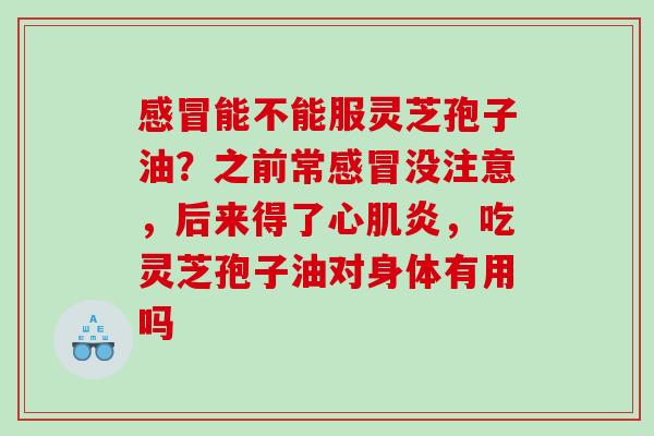 能不能服灵芝孢子油?之前常没注意,后来得了心肌炎,吃灵芝孢子油对身体有用吗 能不能服灵芝孢子油?之前常没注意,后来得了心肌炎,吃灵芝孢子油对身体有用吗