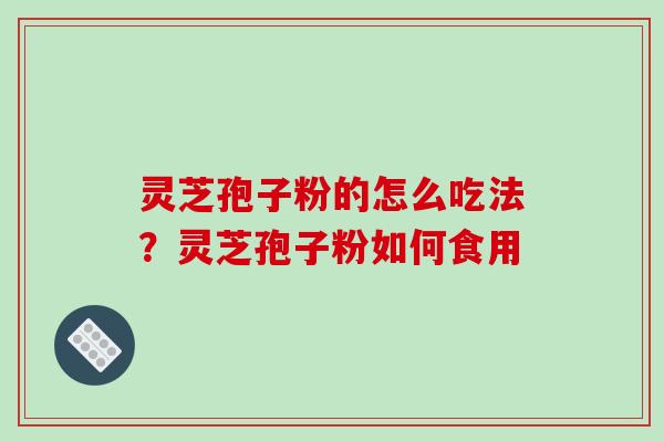 灵芝孢子粉的怎么吃法？灵芝孢子粉如何食用