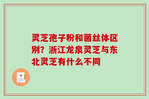 灵芝孢子粉和菌丝体区别？浙江龙泉灵芝与东北灵芝有什么不同