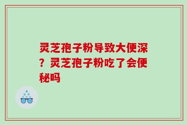 灵芝孢子粉导致大便深？灵芝孢子粉吃了会吗
