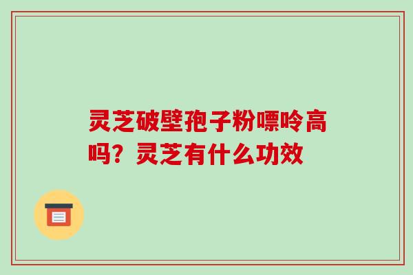 灵芝破壁孢子粉嘌呤高吗?灵芝有什么功效 灵芝破壁孢子粉嘌呤高吗?灵芝有什么功效