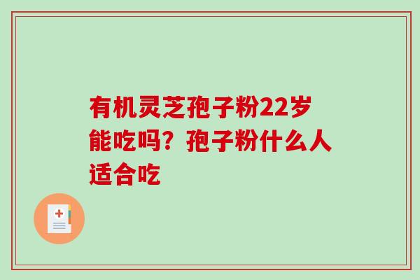 有机灵芝孢子粉22岁能吃吗？孢子粉什么人适合吃
