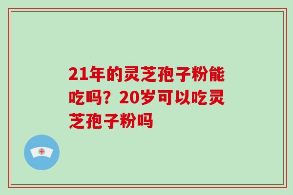 21年的灵芝孢子粉能吃吗？20岁可以吃灵芝孢子粉吗