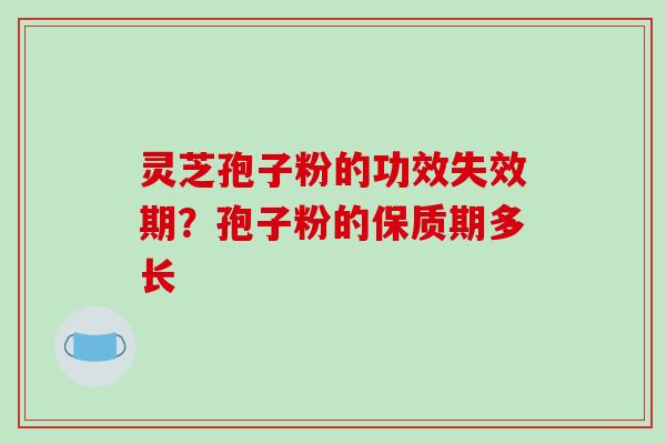 灵芝孢子粉的功效失效期?孢子粉的保质期多长 灵芝孢子粉的功效失效期?孢子粉的保质期多长