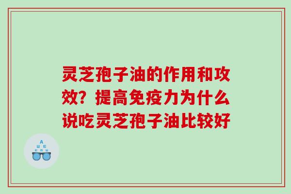 灵芝孢子油的作用和攻效？提高免疫力为什么说吃灵芝孢子油比较好