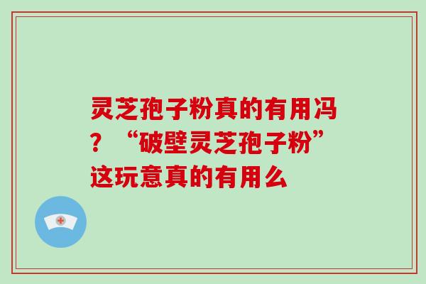 灵芝孢子粉真的有用冯？“破壁灵芝孢子粉”这玩意真的有用么